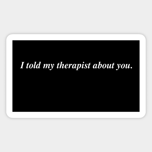I told my therapist about you. Magnet by Philosophy Shirts